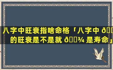 八字中旺衰指啥命格「八字中 🐬 的旺衰是不是就 🌾 是寿命」